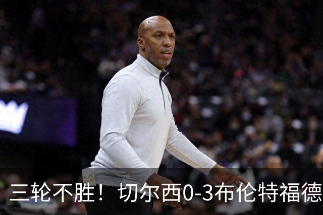 三轮不胜！切尔西0-3布伦特福德先赛掉第七 蓝军连续21场联赛丢球