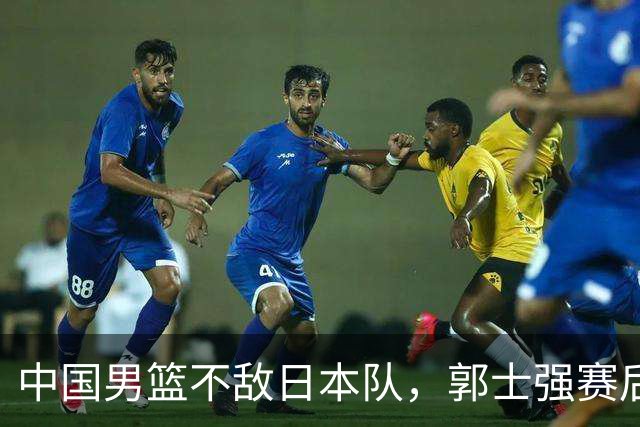 中国男篮不敌日本队，郭士强赛后发声