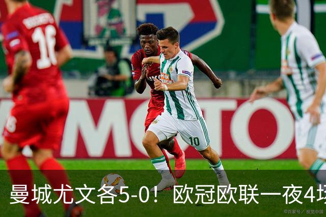 曼城尤文各5-0！欧冠欧联一夜4场焦点赛